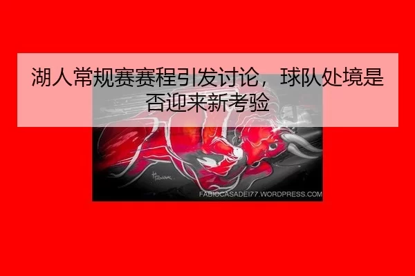 湖人常规赛赛程引发讨论，球队处境是否迎来新考验