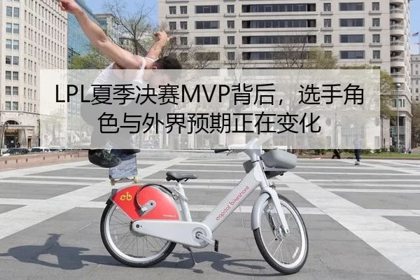 LPL夏季决赛MVP背后，选手角色与外界预期正在变化